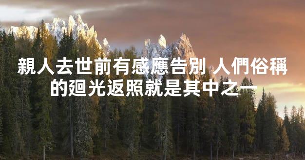 親人去世前有感應告別 人們俗稱的廻光返照就是其中之一